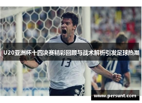 U20亚洲杯十四决赛精彩回顾与战术解析引发足球热潮