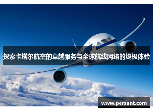 探索卡塔尔航空的卓越服务与全球航线网络的终极体验