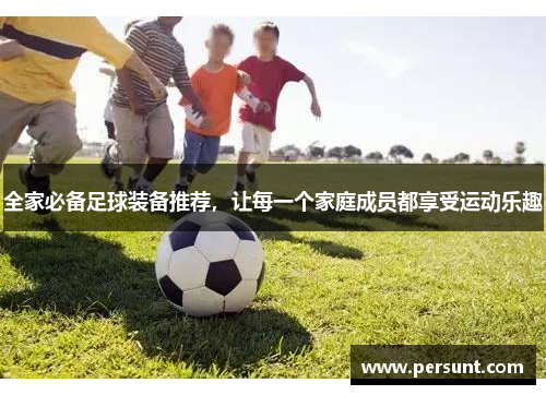 全家必备足球装备推荐，让每一个家庭成员都享受运动乐趣
