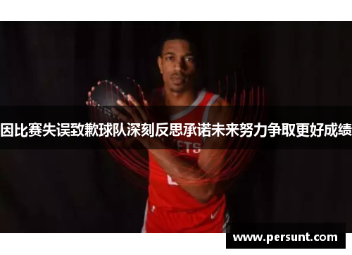 因比赛失误致歉球队深刻反思承诺未来努力争取更好成绩