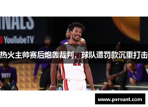 热火主帅赛后炮轰裁判，球队遭罚款沉重打击