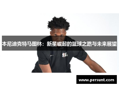 本尼迪克特马图林：新星崛起的篮球之路与未来展望