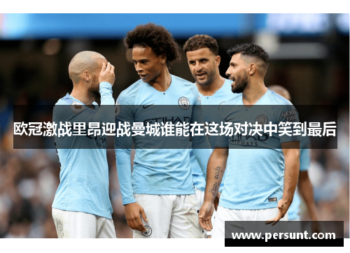 欧冠激战里昂迎战曼城谁能在这场对决中笑到最后