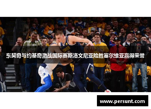 东契奇与约基奇激战国际赛斯洛文尼亚险胜塞尔维亚赢得荣誉