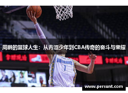 周鹏的篮球人生：从青涩少年到CBA传奇的奋斗与荣耀