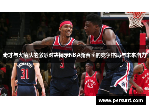 奇才与火箭队的激烈对决揭示NBA新赛季的竞争格局与未来潜力